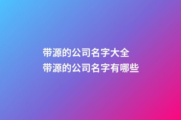 带源的公司名字大全 带源的公司名字有哪些-第1张-公司起名-玄机派